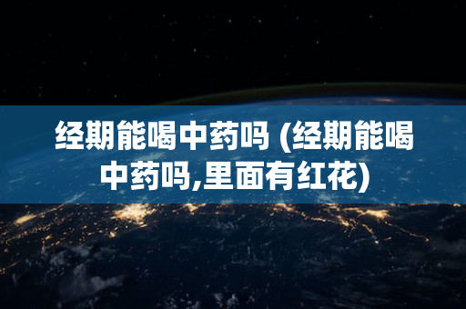 经期能喝中药吗 (经期能喝中药吗,里面有红花)