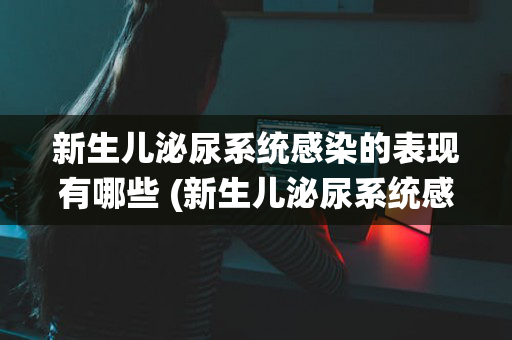新生儿泌尿系统感染的表现有哪些 (新生儿泌尿系统感染多久能治好)