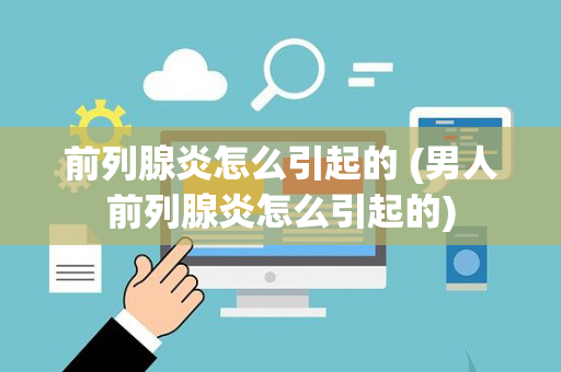 前列腺炎怎么引起的 (男人前列腺炎怎么引起的)