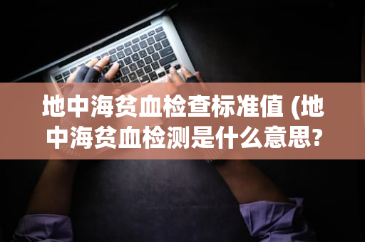 地中海贫血检查标准值 (地中海贫血检测是什么意思?)