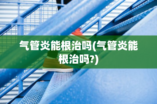 气管炎能根治吗(气管炎能根治吗?)