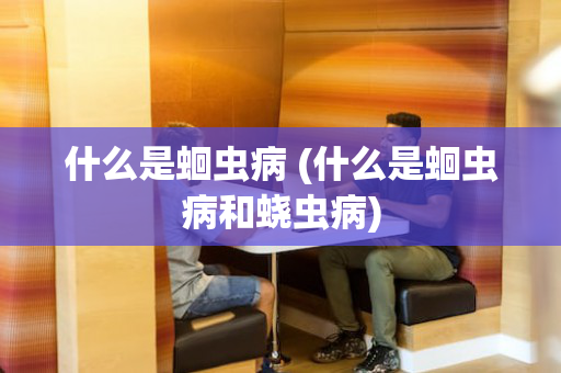 什么是蛔虫病 (什么是蛔虫病和蛲虫病)