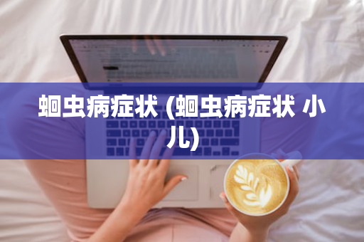 蛔虫病症状 (蛔虫病症状 小儿)