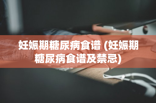 妊娠期糖尿病食谱 (妊娠期糖尿病食谱及禁忌)