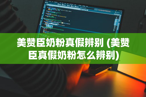 美赞臣奶粉真假辨别 (美赞臣真假奶粉怎么辨别)