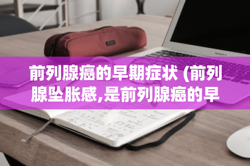 前列腺癌的早期症状 (前列腺坠胀感,是前列腺癌的早期症状)