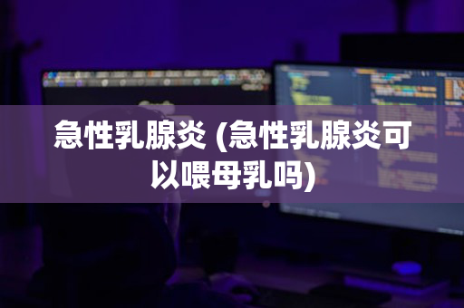 急性乳腺炎 (急性乳腺炎可以喂母乳吗)