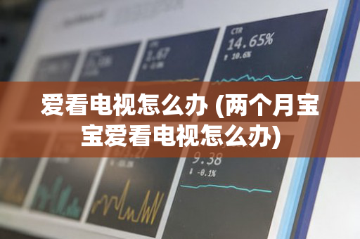 爱看电视怎么办 (两个月宝宝爱看电视怎么办)