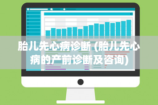 胎儿先心病诊断 (胎儿先心病的产前诊断及咨询)