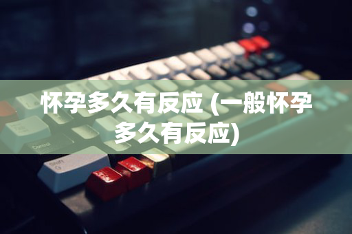 怀孕多久有反应 (一般怀孕多久有反应)