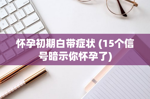 怀孕初期白带症状 (15个信号暗示你怀孕了)