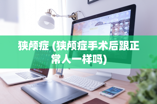 狭颅症 (狭颅症手术后跟正常人一样吗)