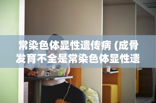 常染色体显性遗传病 (成骨发育不全是常染色体显性遗传病)