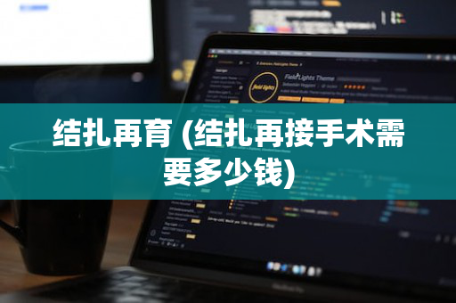 结扎再育 (结扎再接手术需要多少钱)
