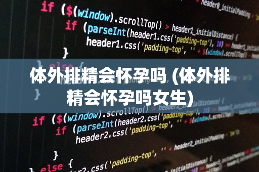 体外排精会怀孕吗 (体外排精会怀孕吗女生)