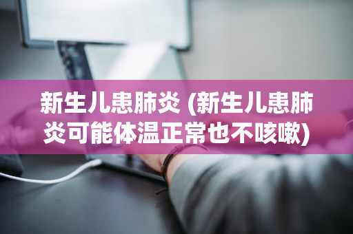 新生儿患肺炎 (新生儿患肺炎可能体温正常也不咳嗽)