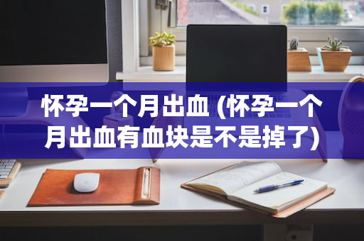 怀孕一个月出血 (怀孕一个月出血有血块是不是掉了)