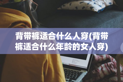 背带裤适合什么人穿(背带裤适合什么年龄的女人穿)