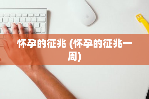 怀孕的征兆 (怀孕的征兆一周)