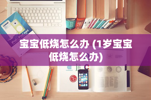 宝宝低烧怎么办 (1岁宝宝低烧怎么办)