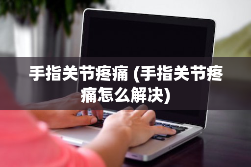 手指关节疼痛 (手指关节疼痛怎么解决)