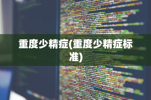 重度少精症(重度少精症标准)