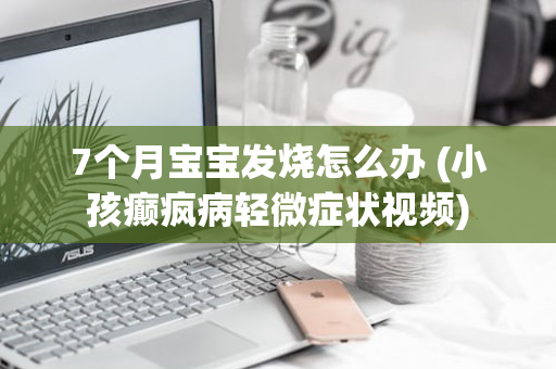 7个月宝宝发烧怎么办 (小孩癫疯病轻微症状视频)