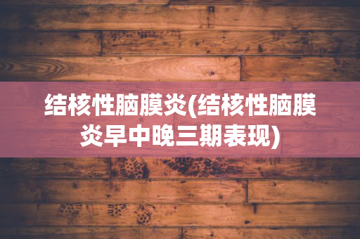 结核性脑膜炎(结核性脑膜炎早中晚三期表现)