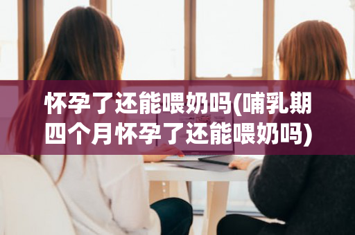 怀孕了还能喂奶吗(哺乳期四个月怀孕了还能喂奶吗)