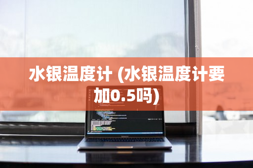 水银温度计 (水银温度计要加0.5吗)