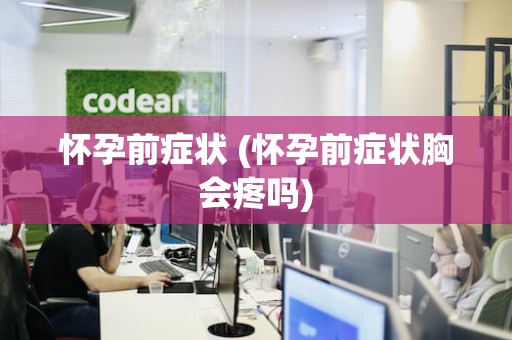 怀孕前症状 (怀孕前症状胸会疼吗)