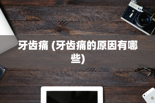 牙齿痛 (牙齿痛的原因有哪些)