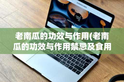 老南瓜的功效与作用(老南瓜的功效与作用禁忌及食用方法)