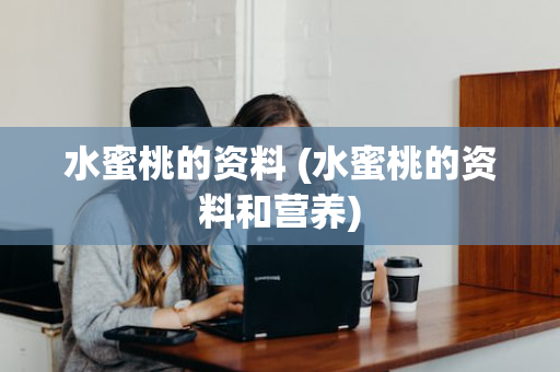 水蜜桃的资料 (水蜜桃的资料和营养)