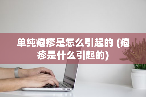 单纯疱疹是怎么引起的 (疱疹是什么引起的)