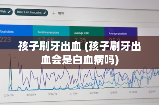 孩子刷牙出血 (孩子刷牙出血会是白血病吗)