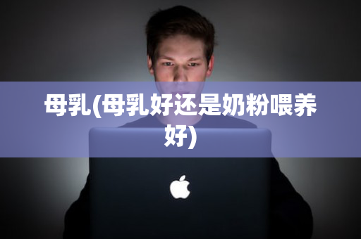母乳(母乳好还是奶粉喂养好)
