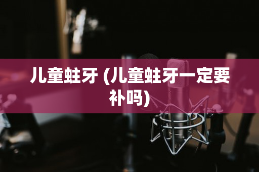 儿童蛀牙 (儿童蛀牙一定要补吗)