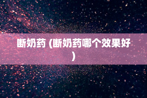 断奶药 (断奶药哪个效果好)