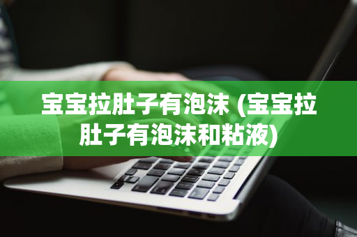 宝宝拉肚子有泡沫 (宝宝拉肚子有泡沫和粘液)