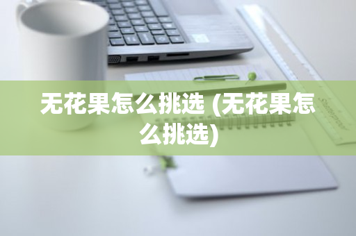 无花果怎么挑选 (无花果怎么挑选)