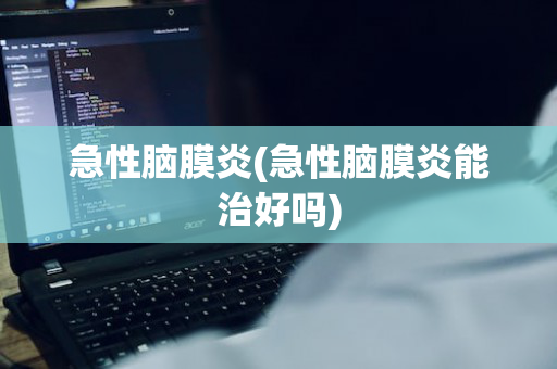 急性脑膜炎(急性脑膜炎能治好吗)