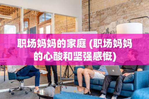 职场妈妈的家庭 (职场妈妈的心酸和坚强感慨)