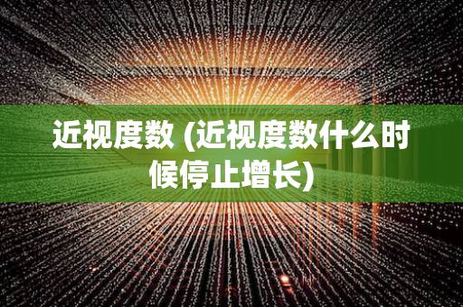 近视度数 (近视度数什么时候停止增长)