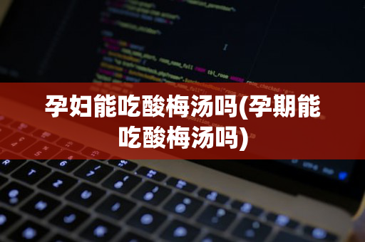 孕妇能吃酸梅汤吗(孕期能吃酸梅汤吗)