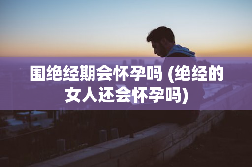围绝经期会怀孕吗 (绝经的女人还会怀孕吗)