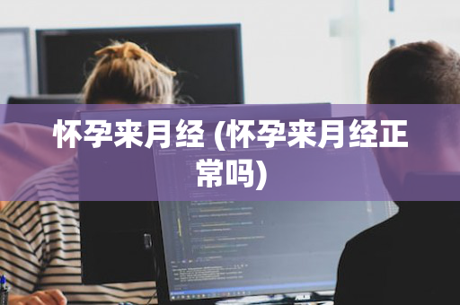 怀孕来月经 (怀孕来月经正常吗)