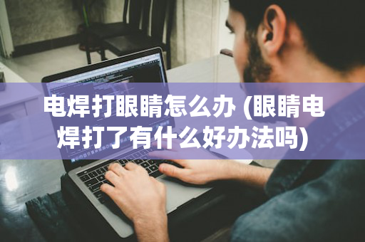 电焊打眼睛怎么办 (眼睛电焊打了有什么好办法吗)