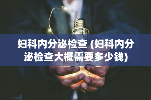 妇科内分泌检查 (妇科内分泌检查大概需要多少钱)