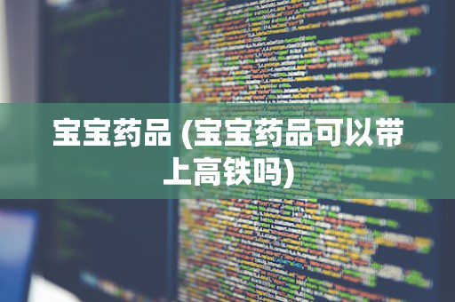 宝宝药品 (宝宝药品可以带上高铁吗)